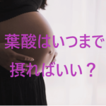 【疑問解消】妊娠中の葉酸はいつまで摂ればいい？葉酸の基本知識からサプリの選び方を解説