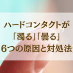 ハードコンタクトが「濁る」「曇る」6つの原因と対処法